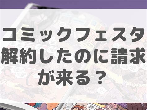 comicfesta 解約|コミックフェスタ解約したのに請求が来る？退会と解約について。